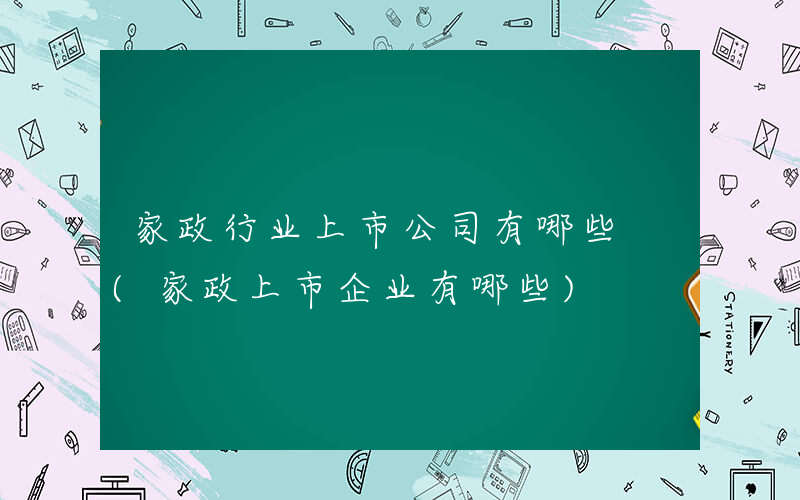 家政行业上市公司有哪些 (家政上市企业有哪些)